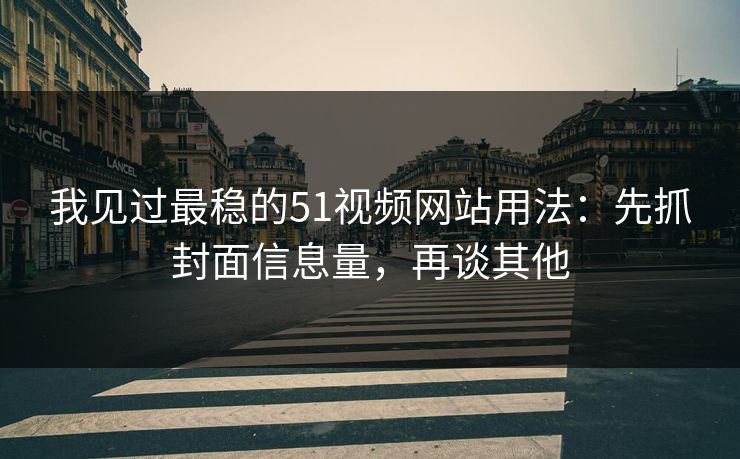 我见过最稳的51视频网站用法：先抓封面信息量，再谈其他