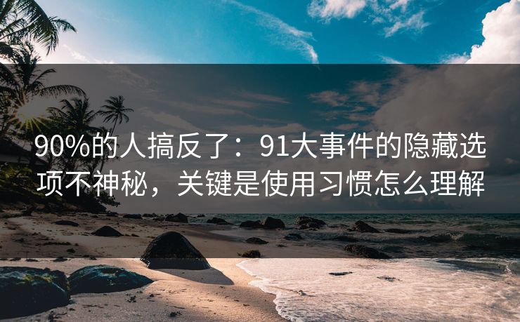 90%的人搞反了：91大事件的隐藏选项不神秘，关键是使用习惯怎么理解