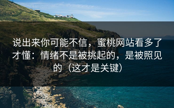说出来你可能不信，蜜桃网站看多了才懂：情绪不是被挑起的，是被照见的（这才是关键）
