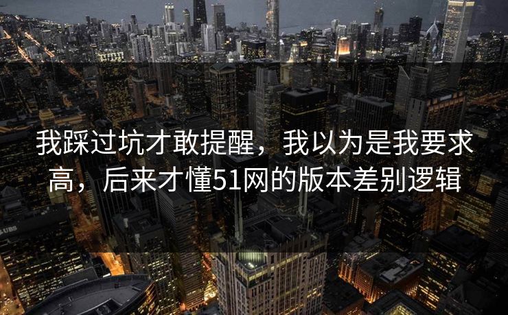 我踩过坑才敢提醒，我以为是我要求高，后来才懂51网的版本差别逻辑