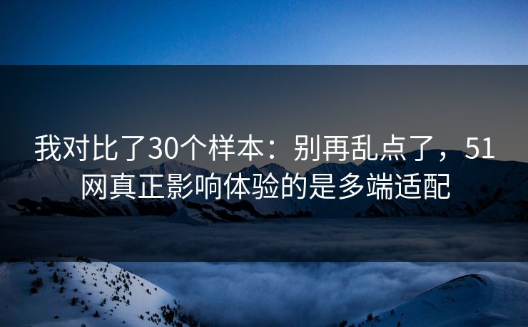 我对比了30个样本：别再乱点了，51网真正影响体验的是多端适配