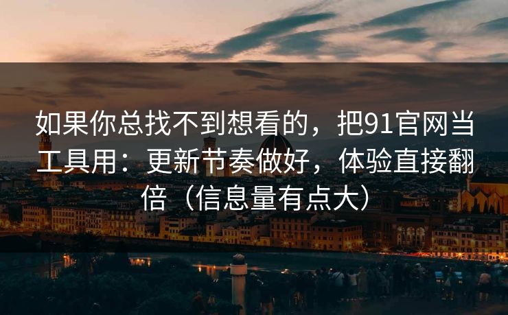 如果你总找不到想看的，把91官网当工具用：更新节奏做好，体验直接翻倍（信息量有点大）
