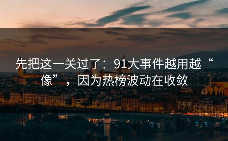 先把这一关过了:91大事件越用越“像”,因为热榜波动在收敛 先把这一关过了:91大事件越用越“像”,因为热榜波动在收敛