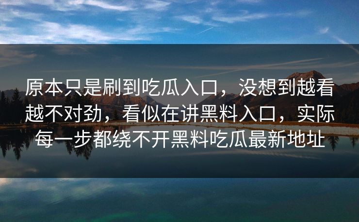 原本只是刷到吃瓜入口，没想到越看越不对劲，看似在讲黑料入口，实际每一步都绕不开黑料吃瓜最新地址